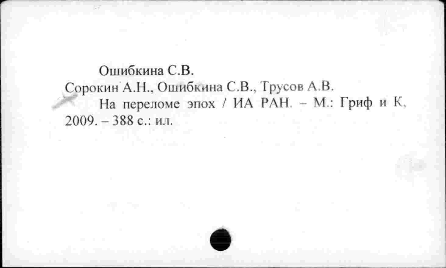 ﻿Ошибкина С.В.
Сорокин А.Н., Ошибкина С.В., Трусов АВ.
На переломе эпох / ИА РАН - М.: Гриф и К, 2009.-388 с.: ил.